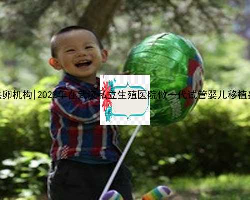 常州哪里供卵机构|2022年在武汉私立生殖医院做一代试管婴儿移植费用多少？