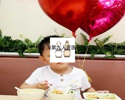 常州借卵借肚生子|上海第九人民医院试管婴儿成功率参考